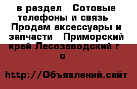  в раздел : Сотовые телефоны и связь » Продам аксессуары и запчасти . Приморский край,Лесозаводский г. о. 